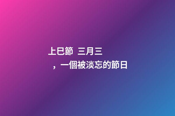 上巳節  三月三，一個被淡忘的節日